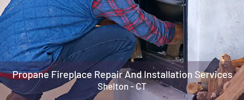 Propane Fireplace Repair And Installation Services Shelton - CT